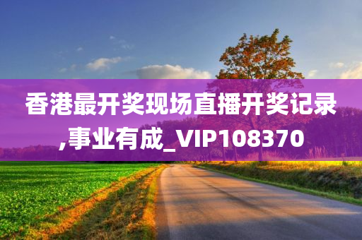 香港最开奖现场直播开奖记录,事业有成_VIP108370