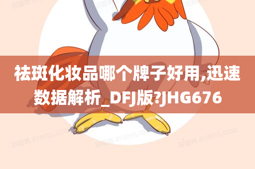 祛斑化妆品哪个牌子好用,迅速数据解析_DFJ版?JHG676