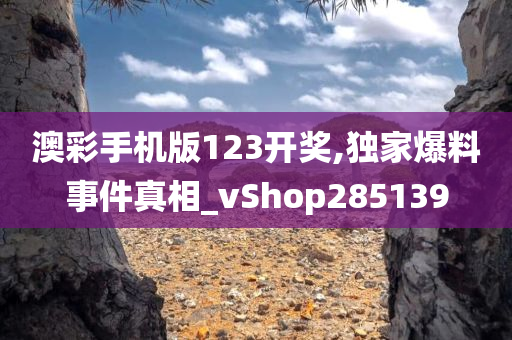 澳彩手机版123开奖,独家爆料事件真相_vShop285139