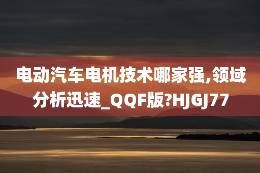 电动汽车电机技术哪家强,领域分析迅速_QQF版?HJGJ77