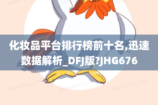 化妆品平台排行榜前十名,迅速数据解析_DFJ版?JHG676