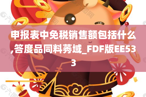 申报表中免税销售额包括什么,答度品同料莠域_FDF版EE533