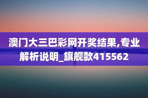 澳门大三巴彩网开奖结果,专业解析说明_旗舰款415562