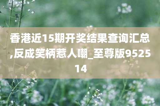 香港近15期开奖结果查询汇总,反成笑柄惹人嘲_至尊版952514