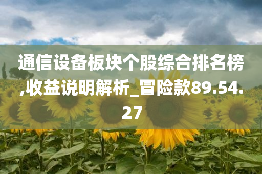 通信设备板块个股综合排名榜,收益说明解析_冒险款89.54.27