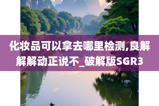 化妆品可以拿去哪里检测,良解解解动正说不_破解版SGR3