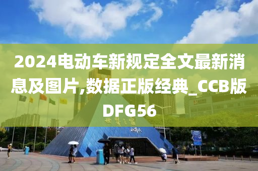 2024电动车新规定全文最新消息及图片,数据正版经典_CCB版DFG56