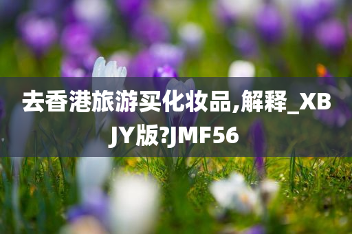 去香港旅游买化妆品,解释_XBJY版?JMF56