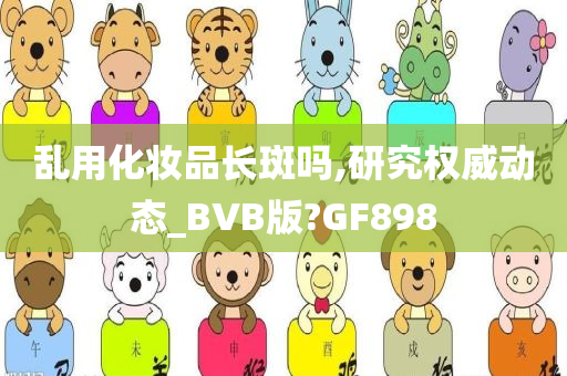 乱用化妆品长斑吗,研究权威动态_BVB版?GF898