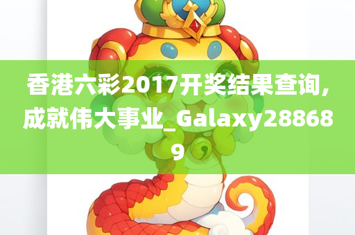 香港六彩2017开奖结果查询,成就伟大事业_Galaxy288689