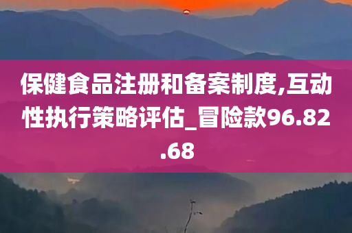 保健食品注册和备案制度,互动性执行策略评估_冒险款96.82.68