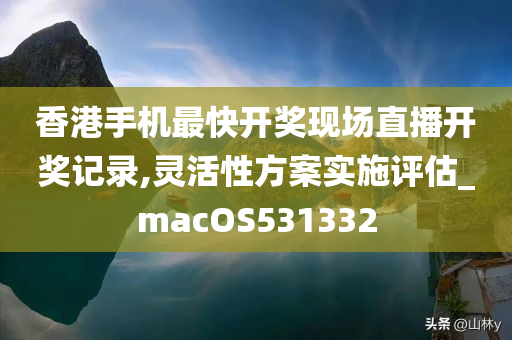 香港手机最快开奖现场直播开奖记录,灵活性方案实施评估_macOS531332