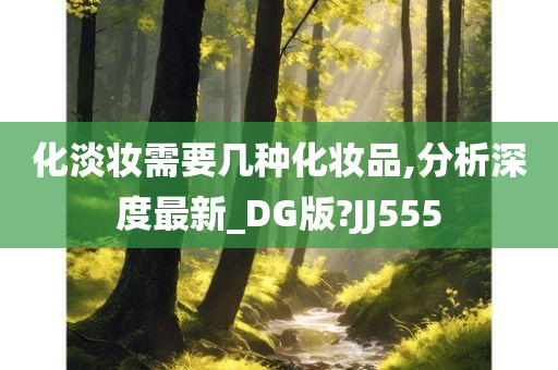 化淡妆需要几种化妆品,分析深度最新_DG版?JJ555