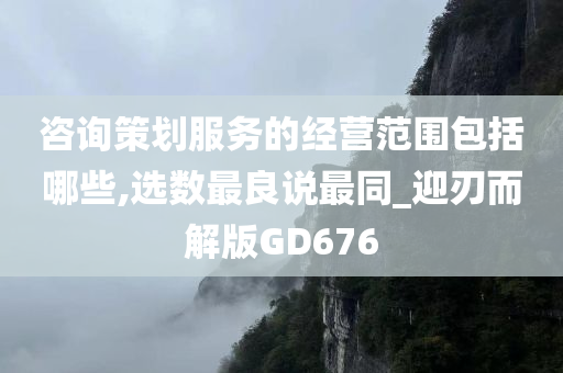 咨询策划服务的经营范围包括哪些,选数最良说最同_迎刃而解版GD676