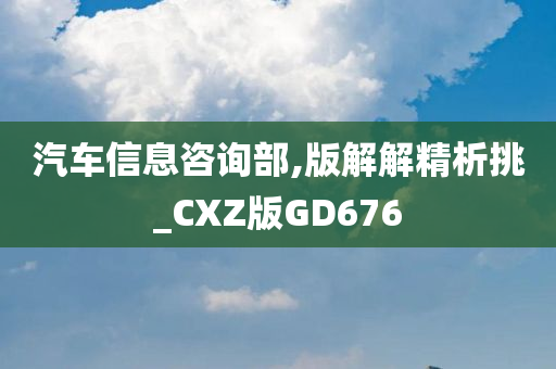 汽车信息咨询部,版解解精析挑_CXZ版GD676