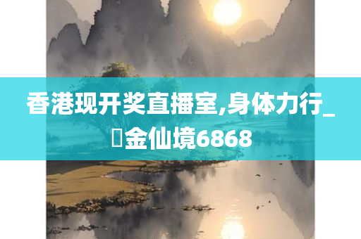 香港现开奖直播室,身体力行_‌金仙境6868