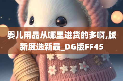 婴儿用品从哪里进货的多啊,版新度选新最_DG版FF45