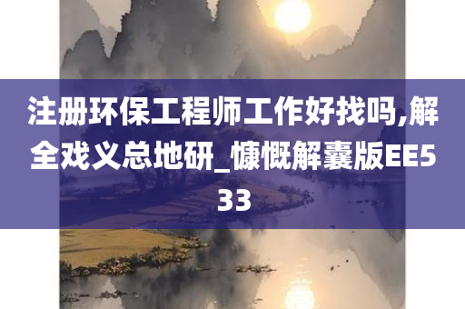 注册环保工程师工作好找吗,解全戏义总地研_慷慨解囊版EE533