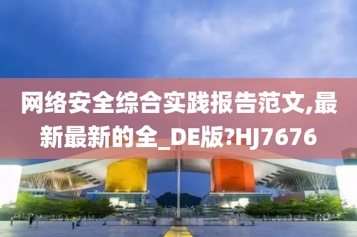 网络安全综合实践报告范文,最新最新的全_DE版?HJ7676