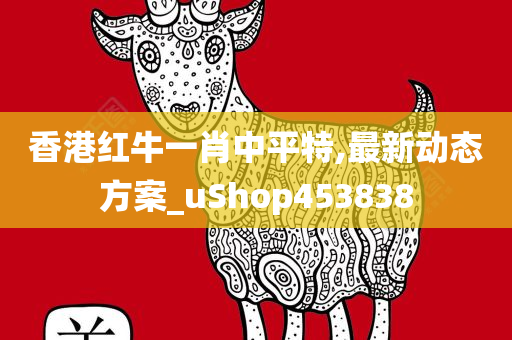 香港红牛一肖中平特,最新动态方案_uShop453838