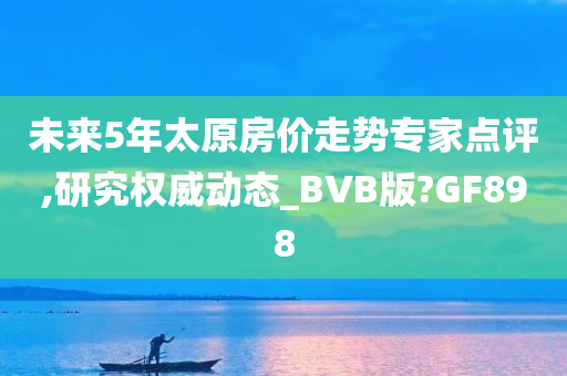 未来5年太原房价走势专家点评,研究权威动态_BVB版?GF898