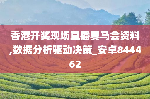 香港开奖现场直播赛马会资料,数据分析驱动决策_安卓844462