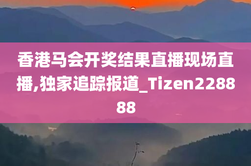 香港马会开奖结果直播现场直播,独家追踪报道_Tizen228888