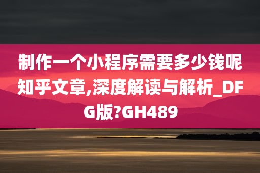 制作一个小程序需要多少钱呢知乎文章,深度解读与解析_DFG版?GH489