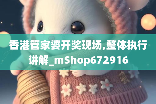 香港管家婆开奖现场,整体执行讲解_mShop672916