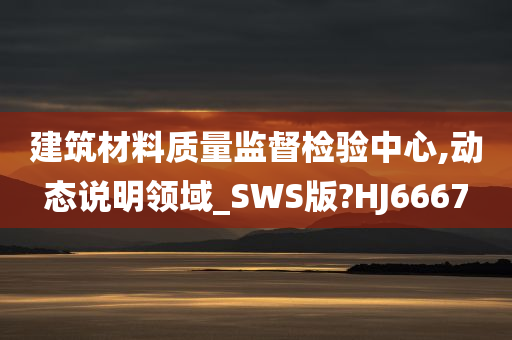 建筑材料质量监督检验中心,动态说明领域_SWS版?HJ6667