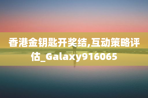 香港金钥匙开奖结,互动策略评估_Galaxy916065