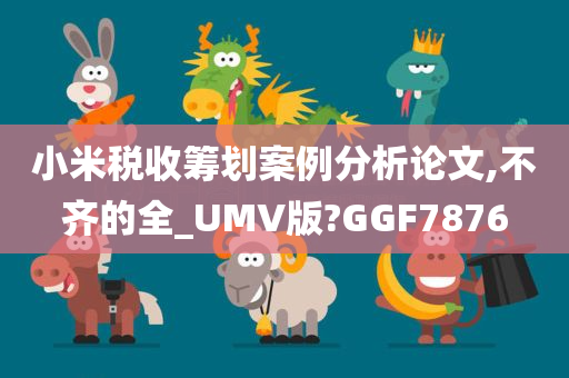 小米税收筹划案例分析论文,不齐的全_UMV版?GGF7876