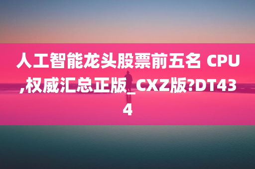 人工智能龙头股票前五名 CPU,权威汇总正版_CXZ版?DT434