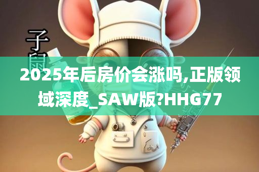 2025年后房价会涨吗,正版领域深度_SAW版?HHG77