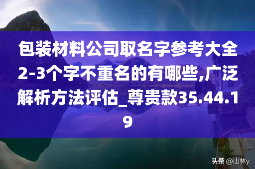 包装材料公司取名字参考大全2-3个字不重名的有哪些,广泛解析方法评估_尊贵款35.44.19