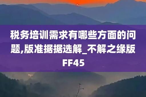 税务培训需求有哪些方面的问题,版准据据选解_不解之缘版FF45