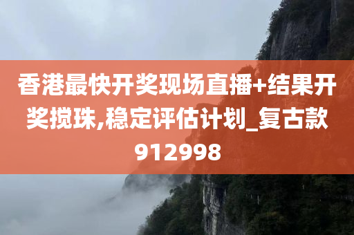 香港最快开奖现场直播+结果开奖搅珠,稳定评估计划_复古款912998