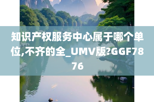 知识产权服务中心属于哪个单位,不齐的全_UMV版?GGF7876