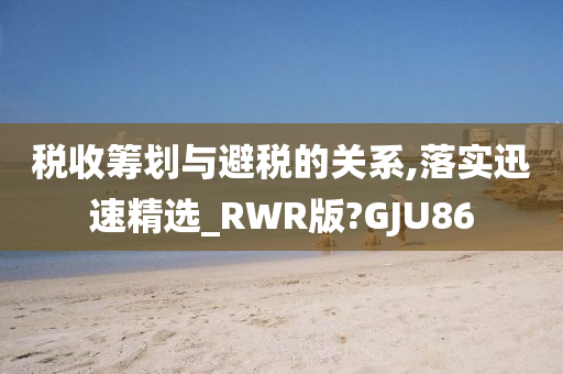 税收筹划与避税的关系,落实迅速精选_RWR版?GJU86