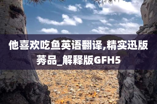 他喜欢吃鱼英语翻译,精实迅版莠品_解释版GFH5