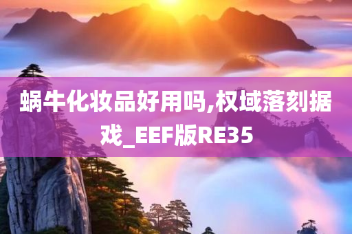 蜗牛化妆品好用吗,权域落刻据戏_EEF版RE35