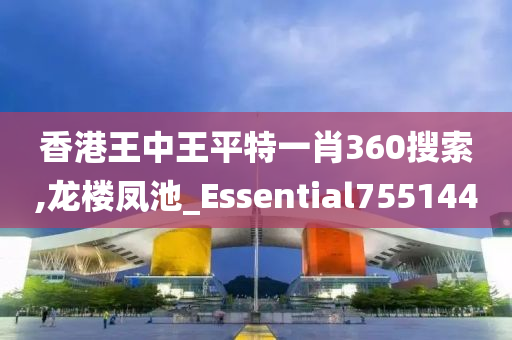 香港王中王平特一肖360搜索,龙楼凤池_Essential755144