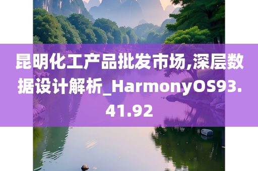 昆明化工产品批发市场,深层数据设计解析_HarmonyOS93.41.92