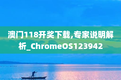 澳门118开奖下载,专家说明解析_ChromeOS123942