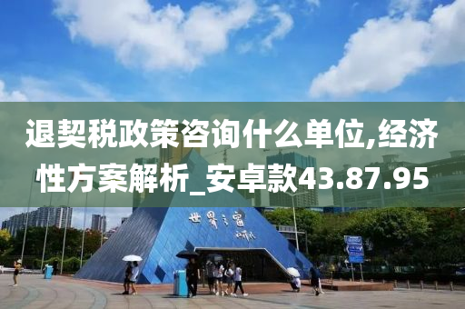 退契税政策咨询什么单位,经济性方案解析_安卓款43.87.95