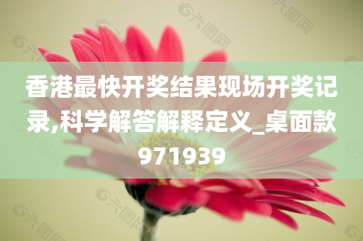 香港最快开奖结果现场开奖记录,科学解答解释定义_桌面款971939