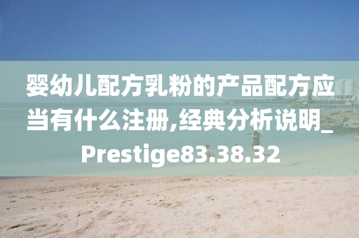 婴幼儿配方乳粉的产品配方应当有什么注册,经典分析说明_Prestige83.38.32