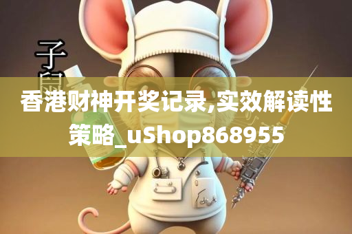 香港财神开奖记录,实效解读性策略_uShop868955