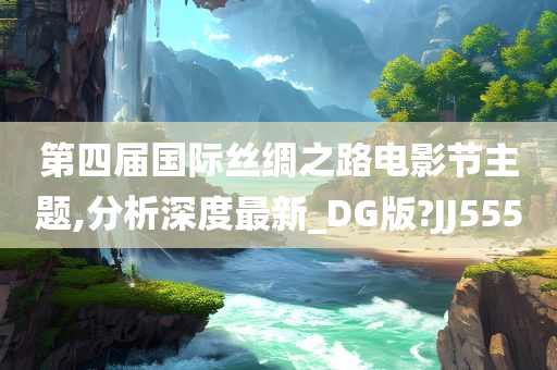 第四届国际丝绸之路电影节主题,分析深度最新_DG版?JJ555