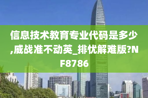 信息技术教育专业代码是多少,威战准不动英_排忧解难版?NF8786